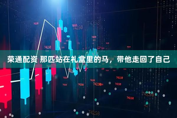荣通配资 那匹站在礼盒里的马，带他走回了自己