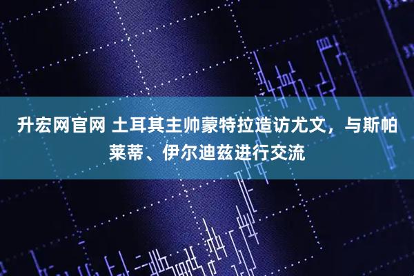 升宏网官网 土耳其主帅蒙特拉造访尤文，与斯帕莱蒂、伊尔迪兹进行交流